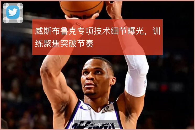 威斯布鲁克专项技术细节曝光,训练聚焦突破节奏 威斯布鲁克专项技术细节曝光,训练聚焦突破节奏